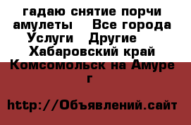 гадаю,снятие порчи,амулеты  - Все города Услуги » Другие   . Хабаровский край,Комсомольск-на-Амуре г.